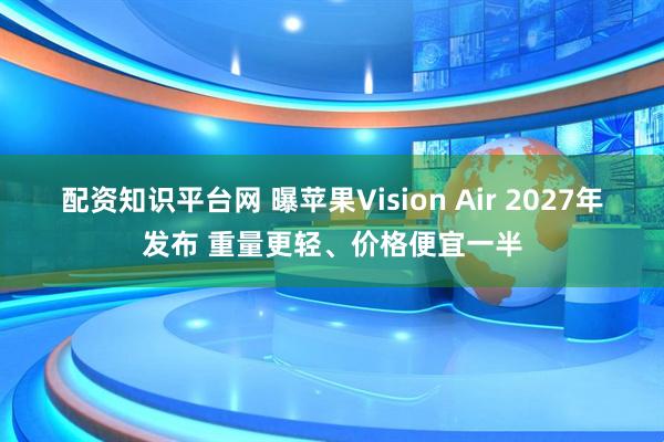 配资知识平台网 曝苹果Vision Air 2027年发布 重量更轻、价格便宜一半