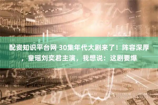 配资知识平台网 30集年代大剧来了！阵容深厚，童瑶刘奕君主演，我想说：这剧要爆