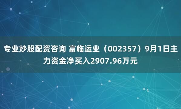 专业炒股配资咨询 富临运业（002357）9月1日主力资金净买入2907.96万元