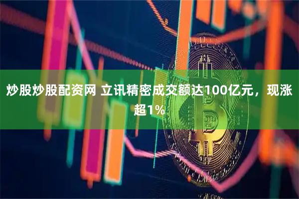 炒股炒股配资网 立讯精密成交额达100亿元，现涨超1%