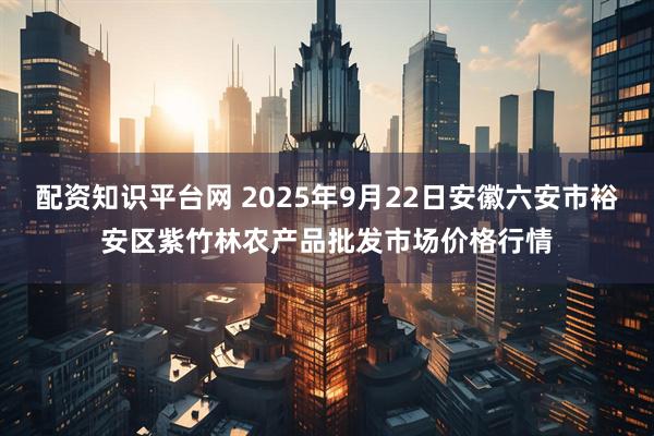 配资知识平台网 2025年9月22日安徽六安市裕安区紫竹林农产品批发市场价格行情