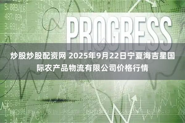 炒股炒股配资网 2025年9月22日宁夏海吉星国际农产品物流有限公司价格行情