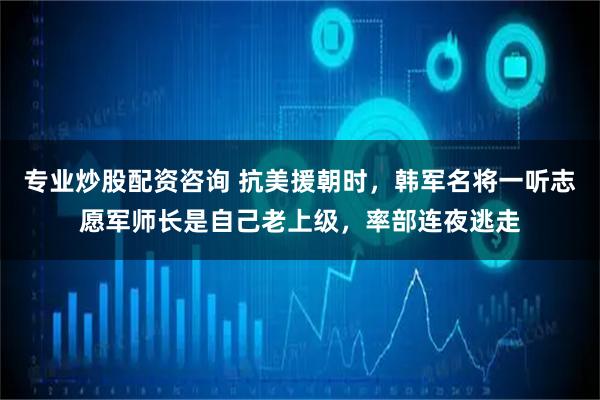 专业炒股配资咨询 抗美援朝时，韩军名将一听志愿军师长是自己老上级，率部连夜逃走