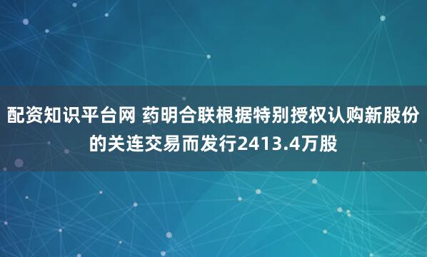配资知识平台网 药明合联根据特别授权认购新股份的关连交易而发行2413.4万股