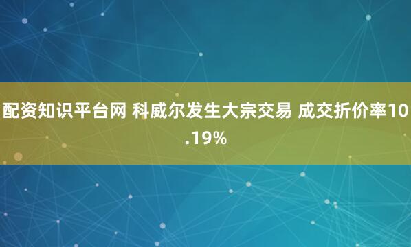 配资知识平台网 科威尔发生大宗交易 成交折价率10.19%