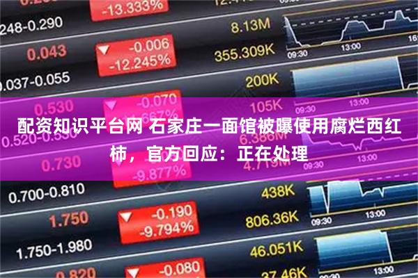 配资知识平台网 石家庄一面馆被曝使用腐烂西红柿，官方回应：正在处理