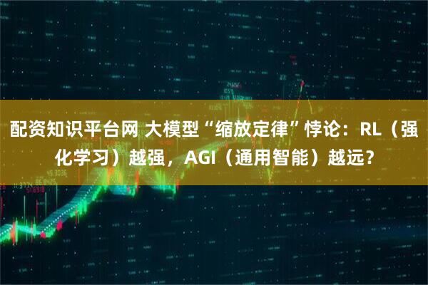 配资知识平台网 大模型“缩放定律”悖论：RL（强化学习）越强，AGI（通用智能）越远？