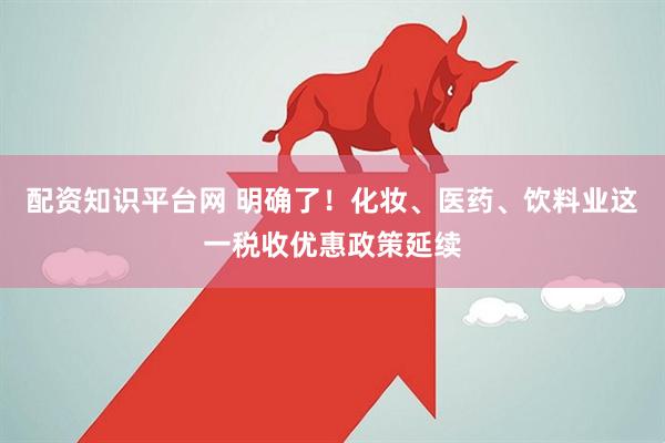配资知识平台网 明确了！化妆、医药、饮料业这一税收优惠政策延续