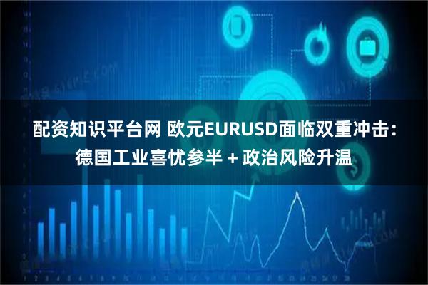 配资知识平台网 欧元EURUSD面临双重冲击：德国工业喜忧参半＋政治风险升温