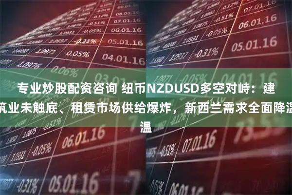 专业炒股配资咨询 纽币NZDUSD多空对峙：建筑业未触底、租赁市场供给爆炸，新西兰需求全面降温