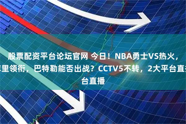 股票配资平台论坛官网 今日！NBA勇士VS热火，库里领衔，巴特勒能否出战？CCTV5不转，2大平台直播