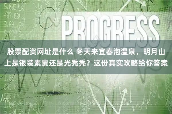 股票配资网址是什么 冬天来宜春泡温泉，明月山上是银装素裹还是光秃秃？这份真实攻略给你答案