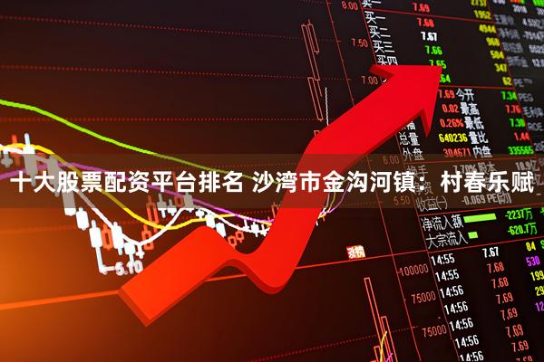 十大股票配资平台排名 沙湾市金沟河镇：村春乐赋