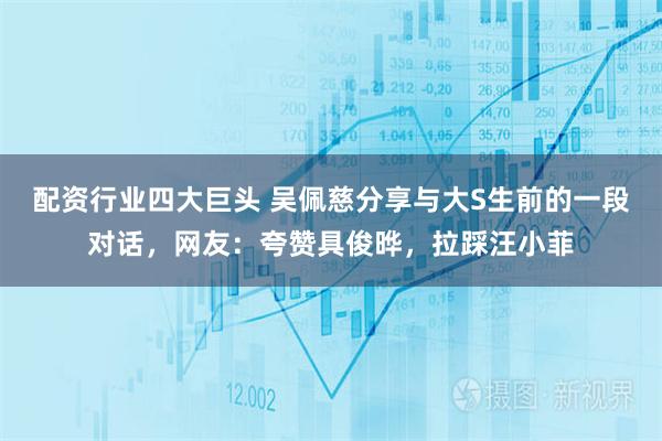 配资行业四大巨头 吴佩慈分享与大S生前的一段对话，网友：夸赞具俊晔，拉踩汪小菲