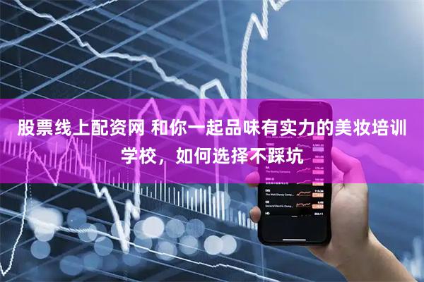 股票线上配资网 和你一起品味有实力的美妆培训学校，如何选择不踩坑