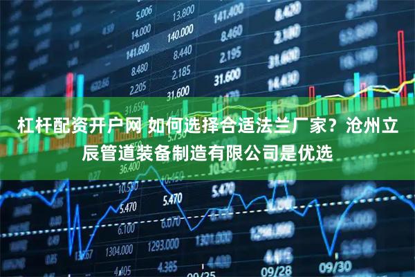 杠杆配资开户网 如何选择合适法兰厂家？沧州立辰管道装备制造有限公司是优选