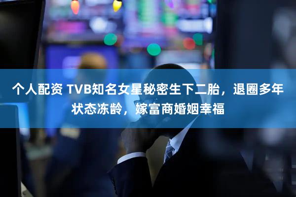个人配资 TVB知名女星秘密生下二胎，退圈多年状态冻龄，嫁富商婚姻幸福