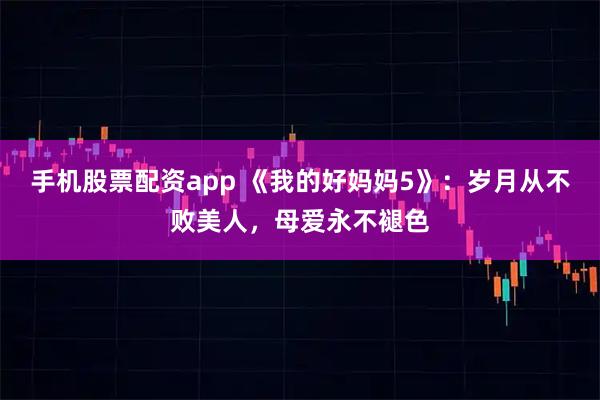 手机股票配资app 《我的好妈妈5》：岁月从不败美人，母爱永不褪色