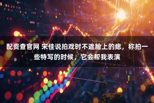 配资查官网 宋佳说拍戏时不遮脸上的痣，称拍一些特写的时候，它会帮我表演