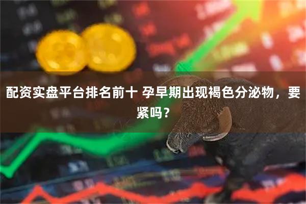 配资实盘平台排名前十 孕早期出现褐色分泌物，要紧吗？