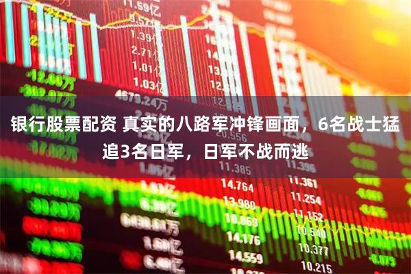 银行股票配资 真实的八路军冲锋画面，6名战士猛追3名日军，日军不战而逃