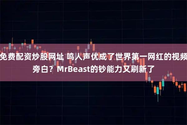 免费配资炒股网址 鸣人声优成了世界第一网红的视频旁白？MrBeast的钞能力又刷新了