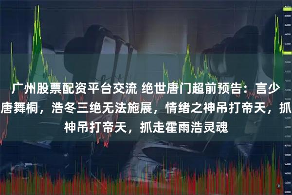 广州股票配资平台交流 绝世唐门超前预告：言少哲打败霍雨浩唐舞桐，浩冬三绝无法施展，情绪之神吊打帝天，抓走霍雨浩灵魂