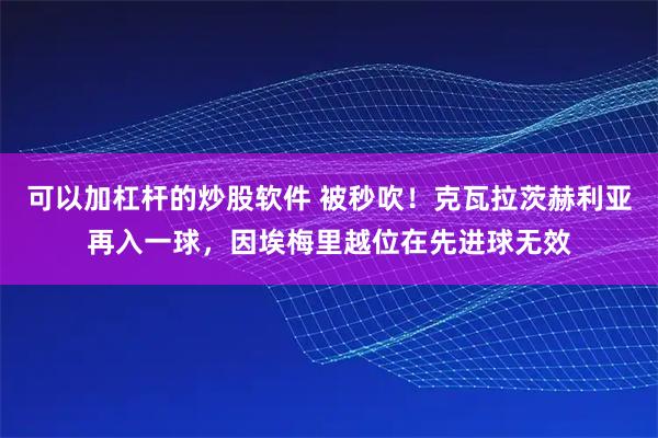 可以加杠杆的炒股软件 被秒吹！克瓦拉茨赫利亚再入一球，因埃梅里越位在先进球无效