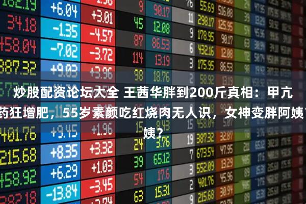 炒股配资论坛大全 王茜华胖到200斤真相：甲亢药狂增肥，55岁素颜吃红烧肉无人识，女神变胖阿姨？