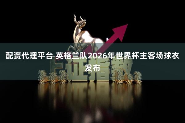 配资代理平台 英格兰队2026年世界杯主客场球衣发布