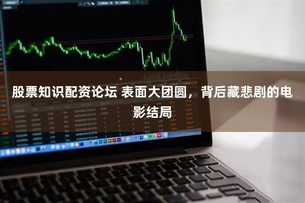 股票知识配资论坛 表面大团圆，背后藏悲剧的电影结局