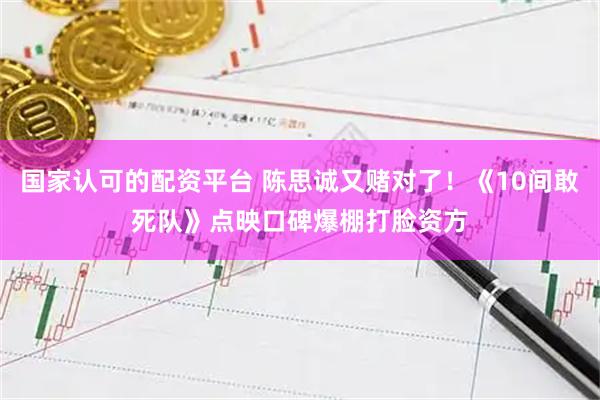 国家认可的配资平台 陈思诚又赌对了！《10间敢死队》点映口碑爆棚打脸资方