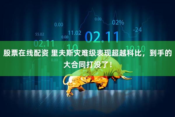 股票在线配资 里夫斯灾难级表现超越科比，到手的大合同打没了！