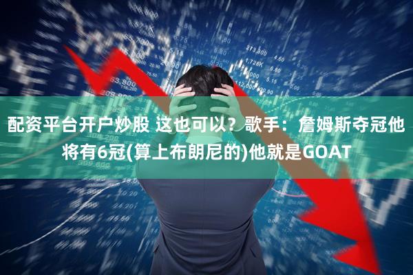 配资平台开户炒股 这也可以？歌手：詹姆斯夺冠他将有6冠(算上布朗尼的)他就是GOAT