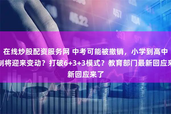 在线炒股配资服务网 中考可能被撤销，小学到高中学制将迎来变动？打破6+3+3模式？教育部门最新回应来了